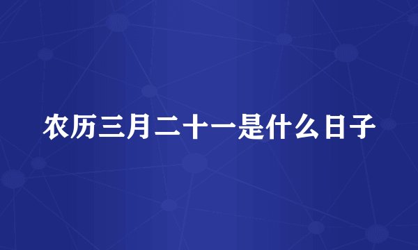 农历三月二十一是什么日子