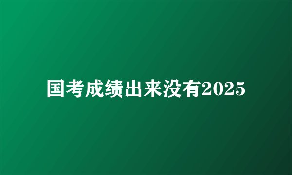 国考成绩出来没有2025