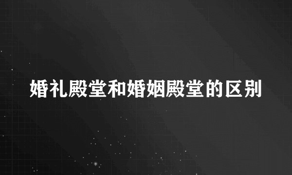 婚礼殿堂和婚姻殿堂的区别
