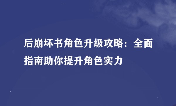 后崩坏书角色升级攻略：全面指南助你提升角色实力