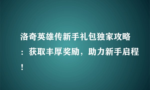 洛奇英雄传新手礼包独家攻略：获取丰厚奖励，助力新手启程！