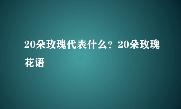 20朵玫瑰代表什么？20朵玫瑰花语