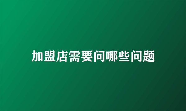 加盟店需要问哪些问题