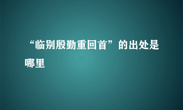 “临别殷勤重回首”的出处是哪里