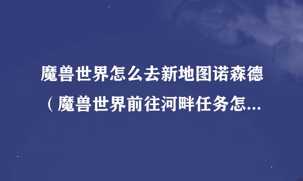 魔兽世界怎么去新地图诺森德（魔兽世界前往河畔任务怎么完成)