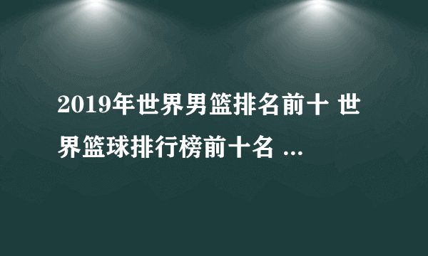 2019年世界男篮排名前十 世界篮球排行榜前十名 最新国际男篮排名