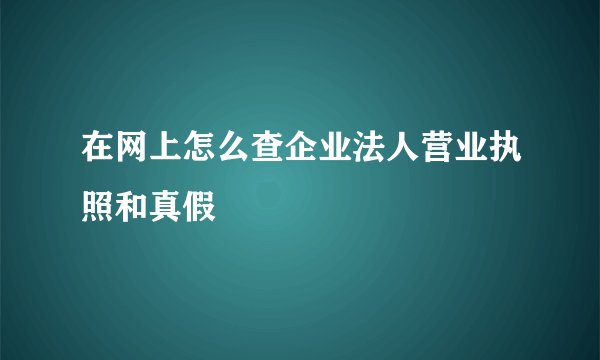 在网上怎么查企业法人营业执照和真假
