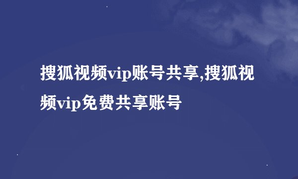 搜狐视频vip账号共享,搜狐视频vip免费共享账号