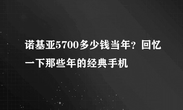 诺基亚5700多少钱当年？回忆一下那些年的经典手机