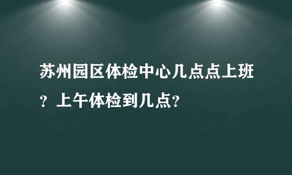 苏州园区体检中心几点点上班？上午体检到几点？