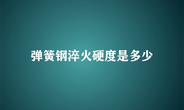 弹簧钢淬火硬度是多少