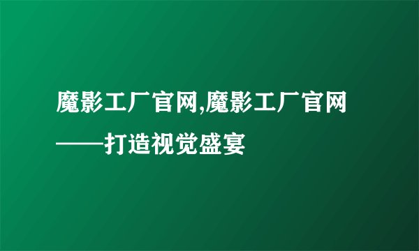 魔影工厂官网,魔影工厂官网——打造视觉盛宴