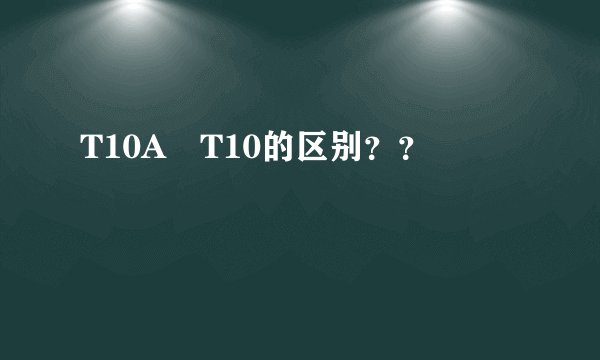 T10A T10的区别？？