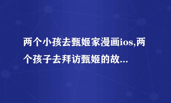 两个小孩去甄姬家漫画ios,两个孩子去拜访甄姬的故事（iOS版）