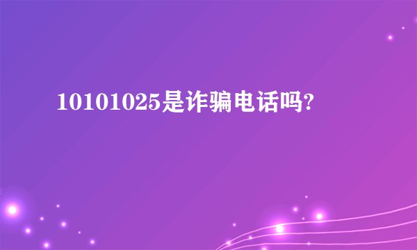10101025是诈骗电话吗?