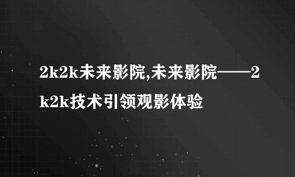 2k2k未来影院,未来影院——2k2k技术引领观影体验