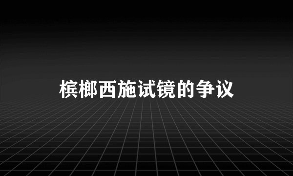 槟榔西施试镜的争议