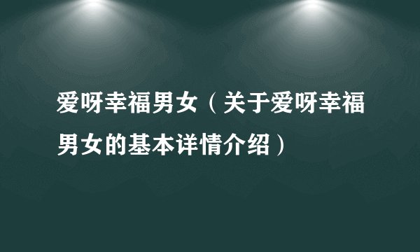 爱呀幸福男女（关于爱呀幸福男女的基本详情介绍）
