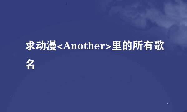 求动漫<Another>里的所有歌名