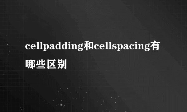 cellpadding和cellspacing有哪些区别