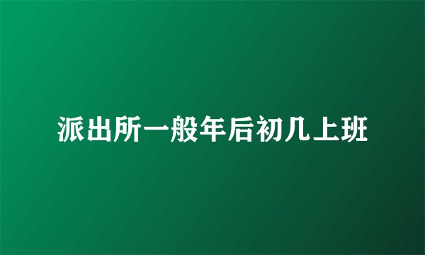 派出所一般年后初几上班