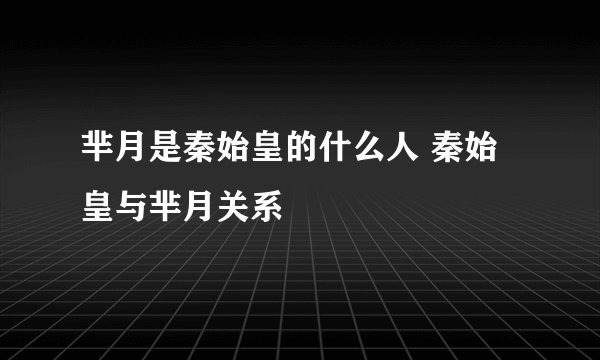 芈月是秦始皇的什么人 秦始皇与芈月关系