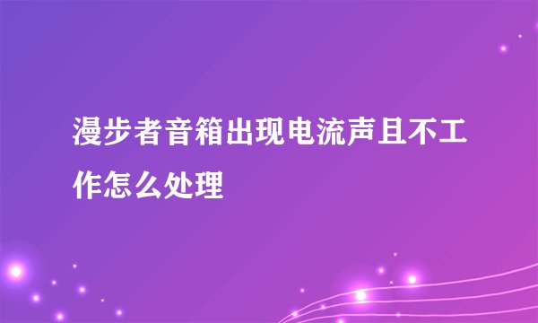 漫步者音箱出现电流声且不工作怎么处理