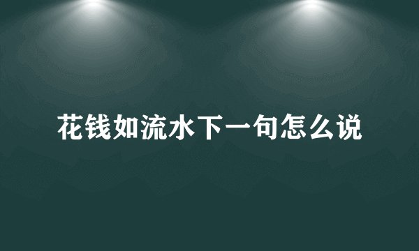 花钱如流水下一句怎么说