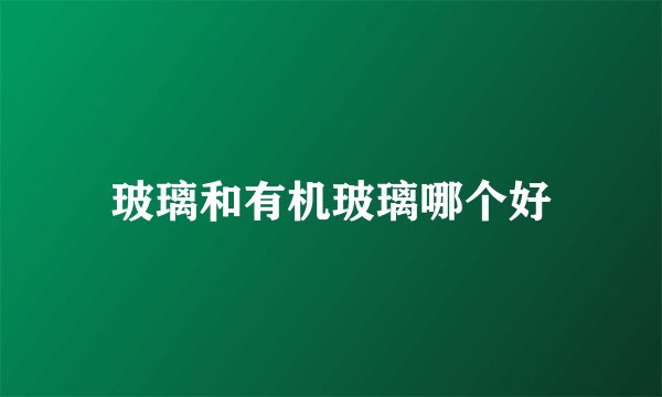 玻璃和有机玻璃哪个好