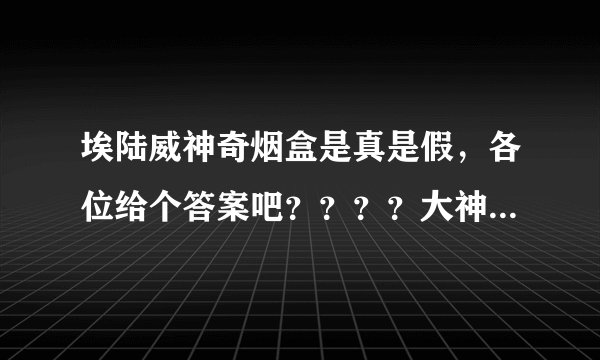 埃陆威神奇烟盒是真是假，各位给个答案吧？？？？大神们帮帮忙