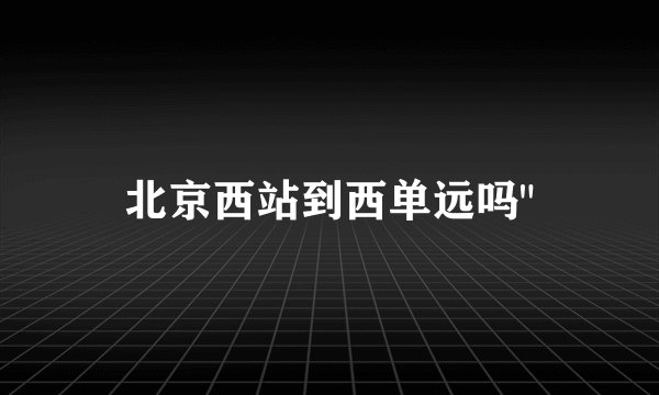 北京西站到西单远吗