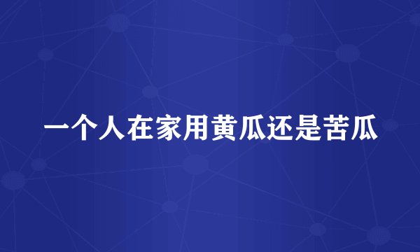 一个人在家用黄瓜还是苦瓜