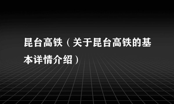 昆台高铁（关于昆台高铁的基本详情介绍）