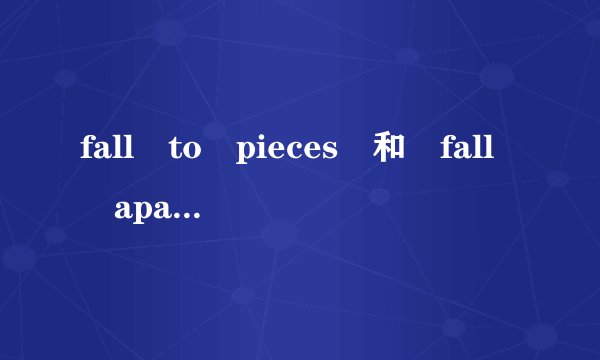 fall to pieces 和 fall apart 的区别， 求例句谢谢