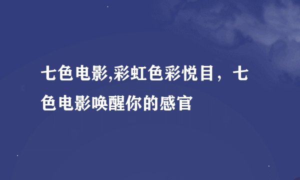 七色电影,彩虹色彩悦目，七色电影唤醒你的感官
