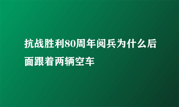抗战胜利80周年阅兵为什么后面跟着两辆空车