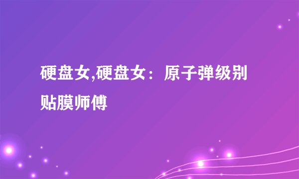 硬盘女,硬盘女：原子弹级别贴膜师傅