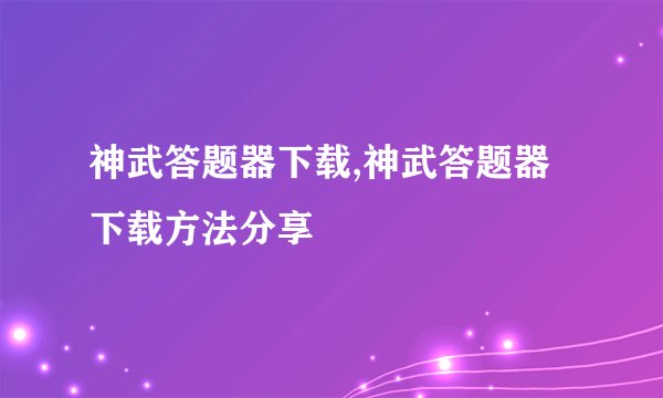 神武答题器下载,神武答题器下载方法分享