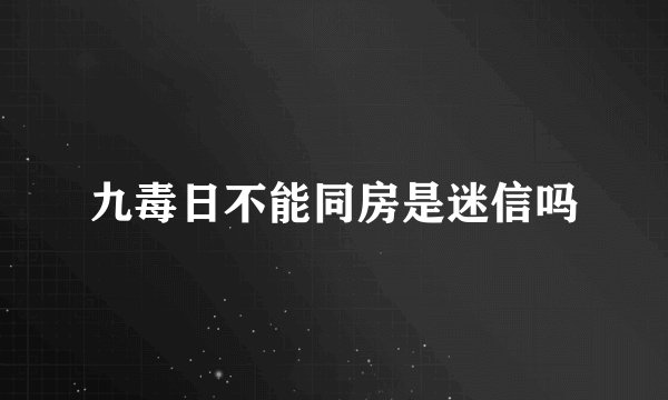 九毒日不能同房是迷信吗