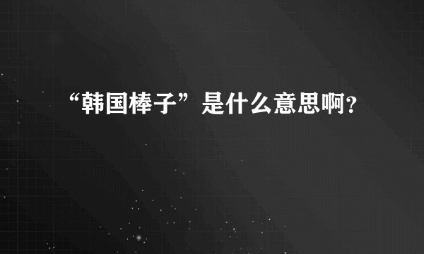 “韩国棒子”是什么意思啊？