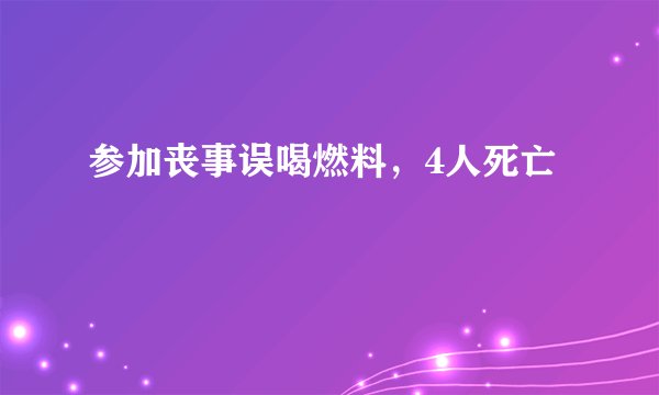 参加丧事误喝燃料，4人死亡