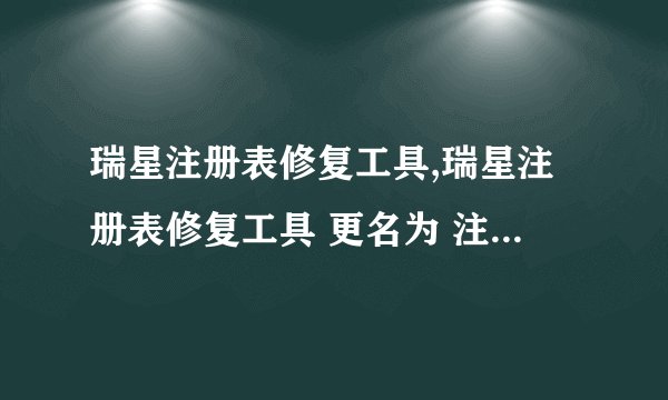 瑞星注册表修复工具,瑞星注册表修复工具 更名为 注册表修复大师