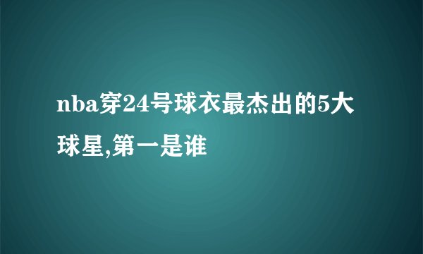nba穿24号球衣最杰出的5大球星,第一是谁