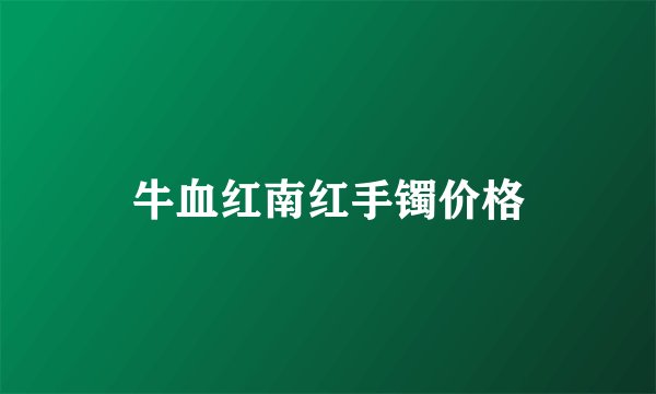 牛血红南红手镯价格