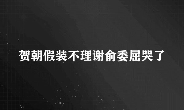 贺朝假装不理谢俞委屈哭了