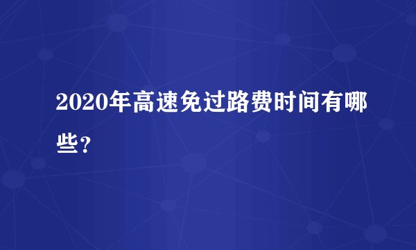 2020年高速免过路费时间有哪些？