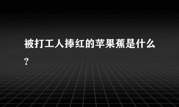 被打工人捧红的苹果蕉是什么?