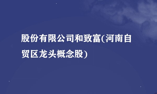 股份有限公司和致富(河南自贸区龙头概念股)