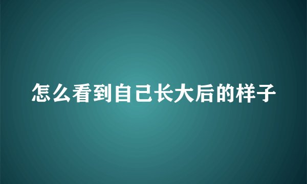 怎么看到自己长大后的样子