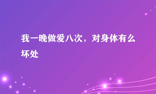 我一晚做爱八次，对身体有么坏处